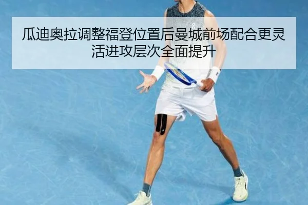 瓜迪奥拉调整福登位置后曼城前场配合更灵活进攻层次全面提升